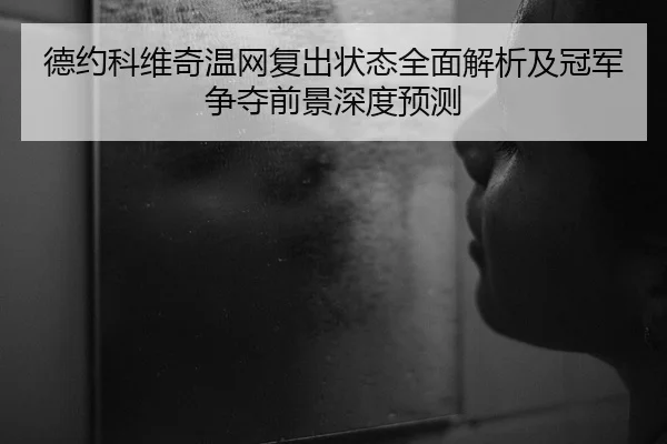 德约科维奇温网复出状态全面解析及冠军争夺前景深度预测